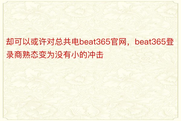 却可以或许对总共电beat365官网，beat365登录商熟态变为没有小的冲击