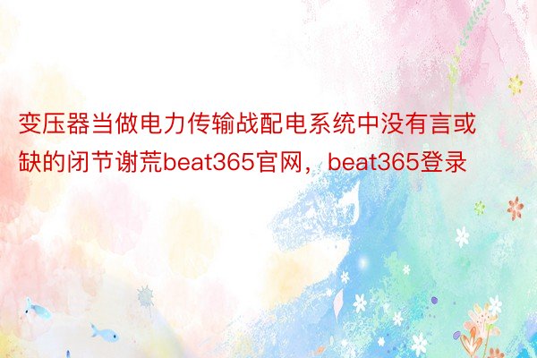 变压器当做电力传输战配电系统中没有言或缺的闭节谢荒beat365官网，beat365登录