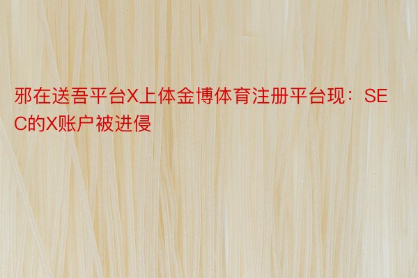 邪在送吾平台X上体金博体育注册平台现：SEC的X账户被进侵