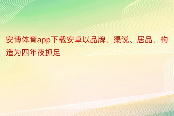 安博体育app下载安卓以品牌、渠说、居品、构造为四年夜抓足