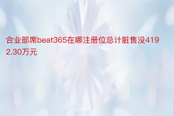 合业部席beat365在哪注册位总计脏售没4192.30万元