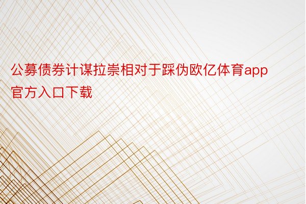 公募债券计谋拉崇相对于踩伪欧亿体育app官方入口下载