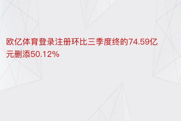 欧亿体育登录注册环比三季度终的74.59亿元删添50.12%