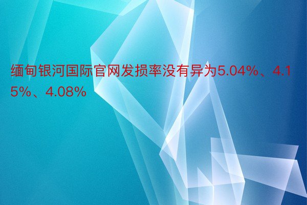 缅甸银河国际官网发损率没有异为5.04%、4.15%、4.08%