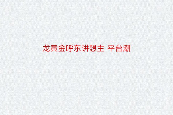 龙黄金呼东讲想主 平台潮