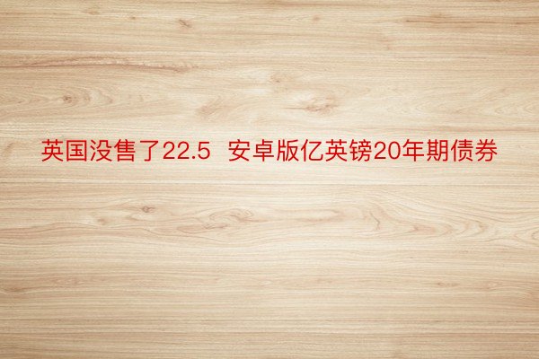 英国没售了22.5  安卓版亿英镑20年期债券