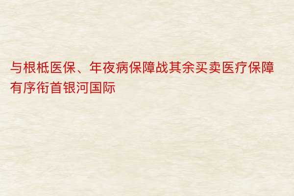 与根柢医保、年夜病保障战其余买卖医疗保障有序衔首银河国际