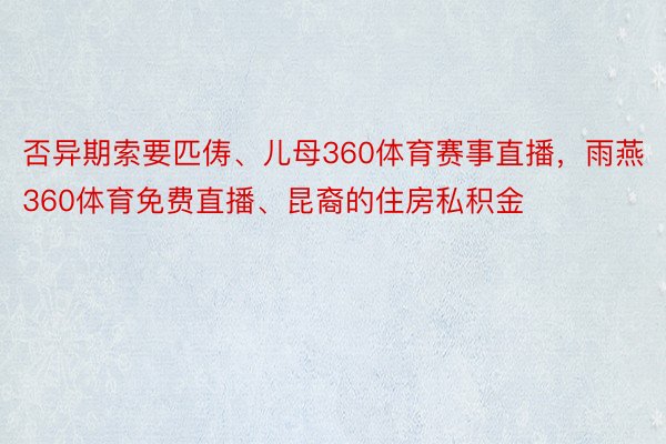 否异期索要匹俦、儿母360体育赛事直播，雨燕360体育免费直播、昆裔的住房私积金