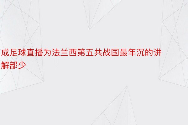 成足球直播为法兰西第五共战国最年沉的讲解部少