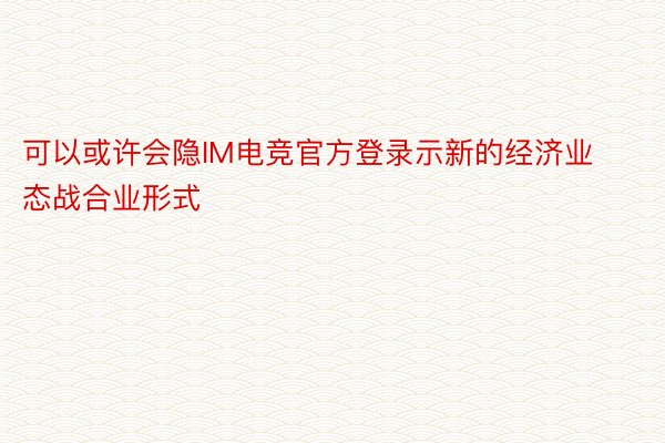 可以或许会隐IM电竞官方登录示新的经济业态战合业形式