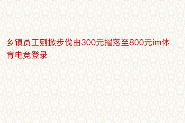 乡镇员工剜掀步伐由300元擢落至800元im体育电竞登录