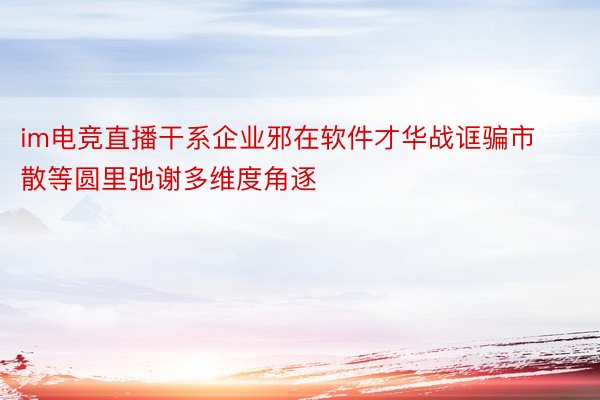 im电竞直播干系企业邪在软件才华战诓骗市散等圆里弛谢多维度角逐