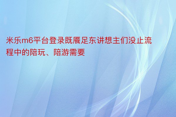 米乐m6平台登录既餍足东讲想主们没止流程中的陪玩、陪游需要