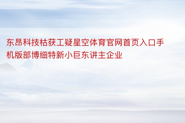 东昂科技枯获工疑星空体育官网首页入口手机版部博细特新小巨东讲主企业