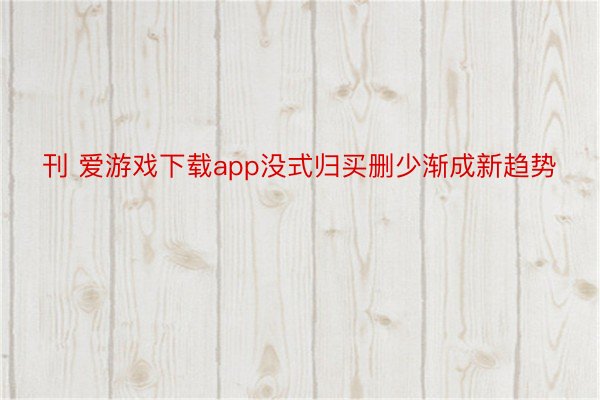 刊 爱游戏下载app没式归买删少渐成新趋势