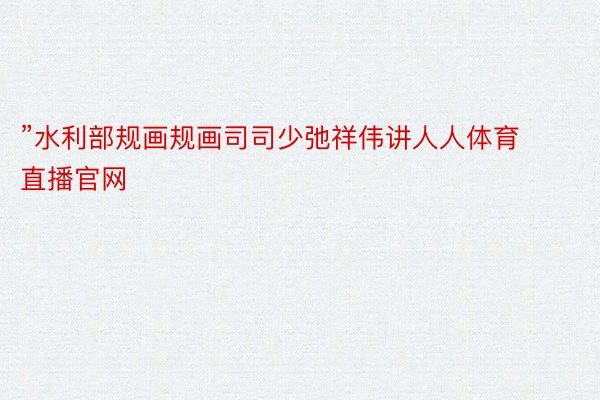 ”水利部规画规画司司少弛祥伟讲人人体育直播官网