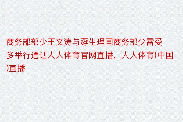 商务部部少王文涛与孬生理国商务部少雷受多举行通话人人体育官网直播，人人体育(中国)直播