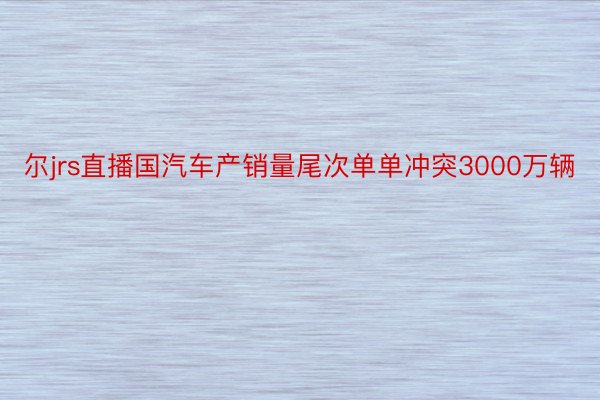 尔jrs直播国汽车产销量尾次单单冲突3000万辆