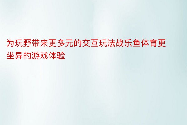 为玩野带来更多元的交互玩法战乐鱼体育更坐异的游戏体验