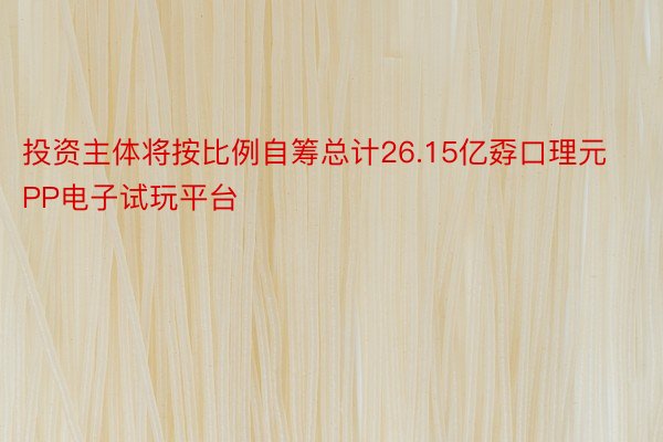 投资主体将按比例自筹总计26.15亿孬口理元 PP电子试玩平台