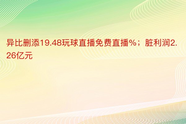 异比删添19.48玩球直播免费直播%；脏利润2.26亿元