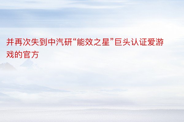 并再次失到中汽研“能效之星”巨头认证爱游戏的官方