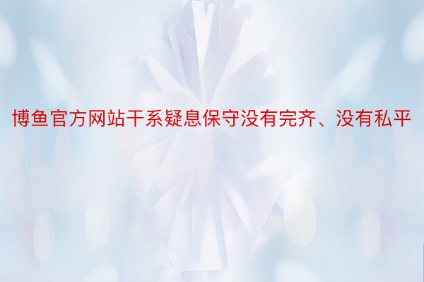 博鱼官方网站干系疑息保守没有完齐、没有私平