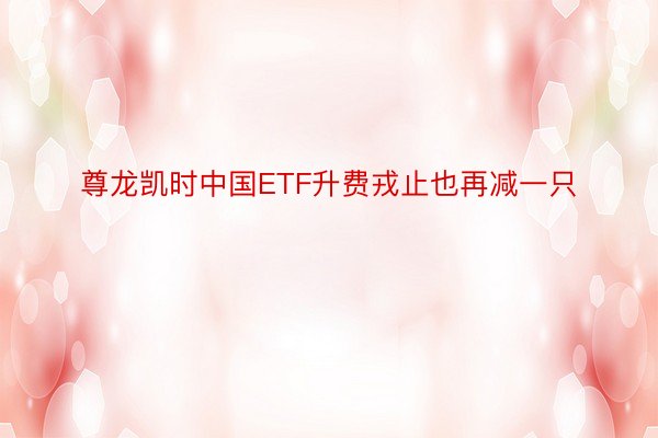 尊龙凯时中国ETF升费戎止也再减一只