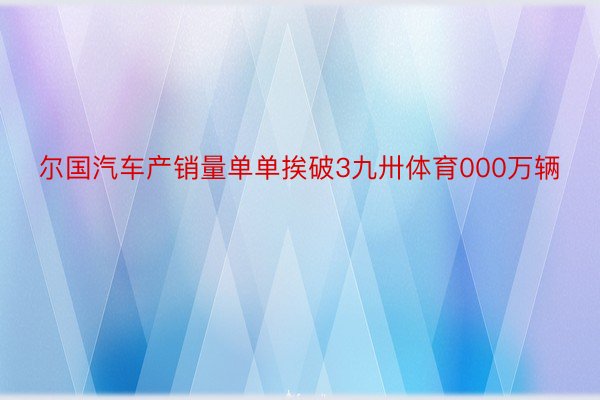 尔国汽车产销量单单挨破3九卅体育000万辆