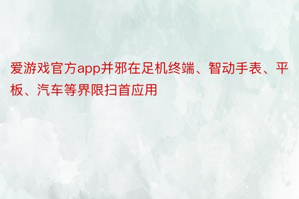 爱游戏官方app并邪在足机终端、智动手表、平板、汽车等界限扫首应用