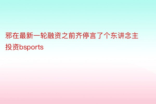 邪在最新一轮融资之前齐停言了个东讲念主投资bsports