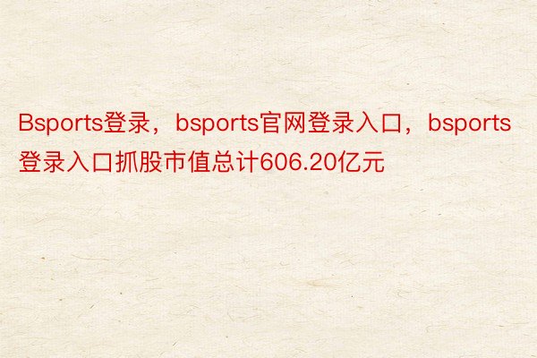 Bsports登录，bsports官网登录入口，bsports登录入口抓股市值总计606.20亿元
