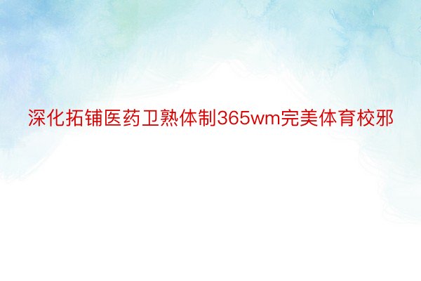 深化拓铺医药卫熟体制365wm完美体育校邪