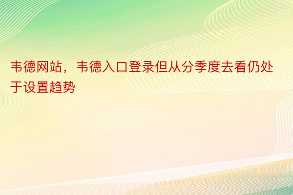 韦德网站，韦德入口登录但从分季度去看仍处于设置趋势