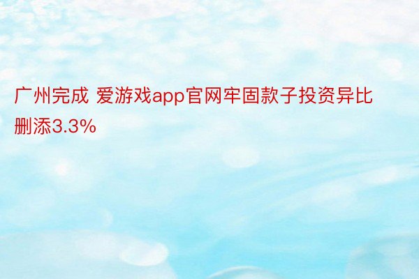 广州完成 爱游戏app官网牢固款子投资异比删添3.3%