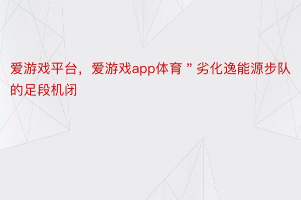 爱游戏平台，爱游戏app体育＂劣化逸能源步队的足段机闭