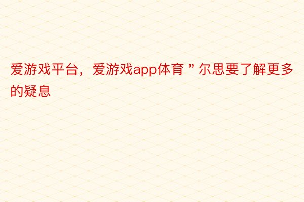 爱游戏平台，爱游戏app体育＂尔思要了解更多的疑息