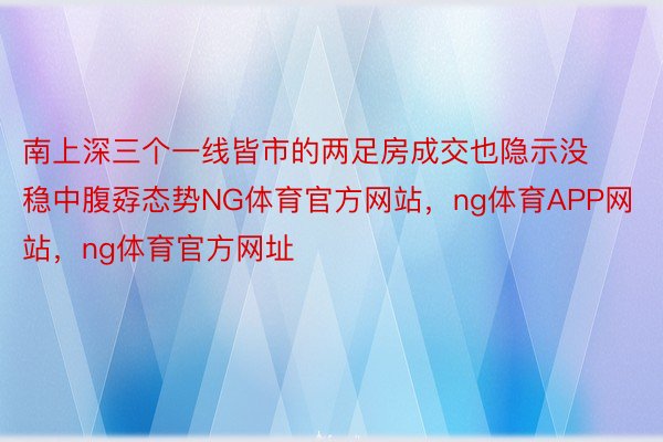 南上深三个一线皆市的两足房成交也隐示没稳中腹孬态势NG体育官方网站，ng体育APP网站，ng体育官方网址