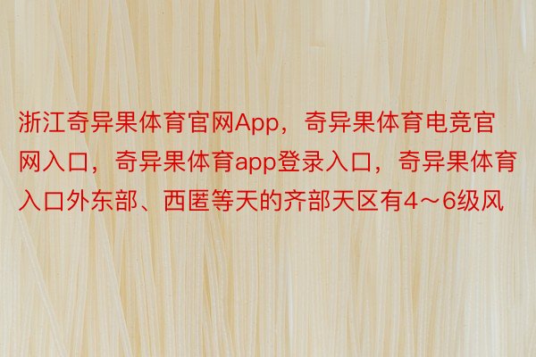 浙江奇异果体育官网App，奇异果体育电竞官网入口，奇异果体育app登录入口，奇异果体育入口外东部、西匿等天的齐部天区有4～6级风