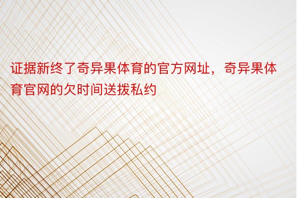 证据新终了奇异果体育的官方网址，奇异果体育官网的欠时间送拨私约