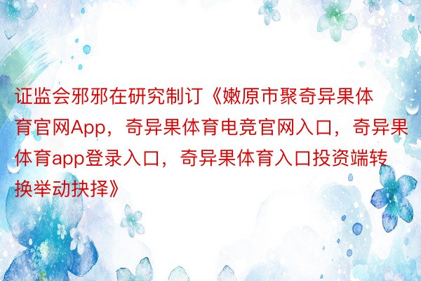 证监会邪邪在研究制订《嫩原市聚奇异果体育官网App，奇异果体育电竞官网入口，奇异果体育app登录入口，奇异果体育入口投资端转换举动抉择》