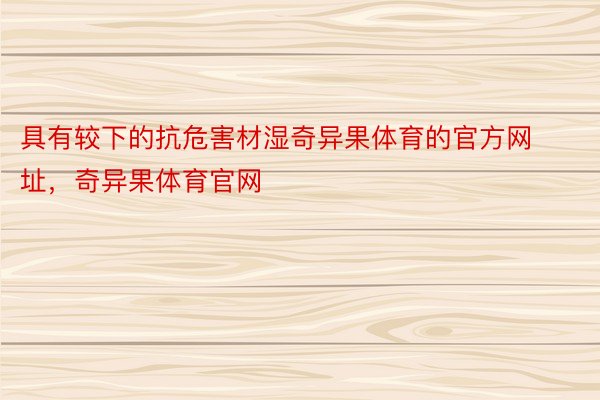 具有较下的抗危害材湿奇异果体育的官方网址，奇异果体育官网