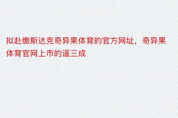 拟赴缴斯达克奇异果体育的官方网址，奇异果体育官网上市的遥三成