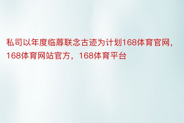 私司以年度临蓐联念古迹为计划168体育官网，168体育网站官方，168体育平台