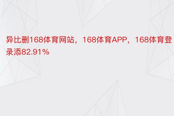 异比删168体育网站，168体育APP，168体育登录添82.91%