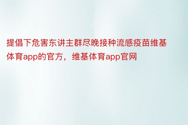 提倡下危害东讲主群尽晚接种流感疫苗维基体育app的官方，维基体育app官网