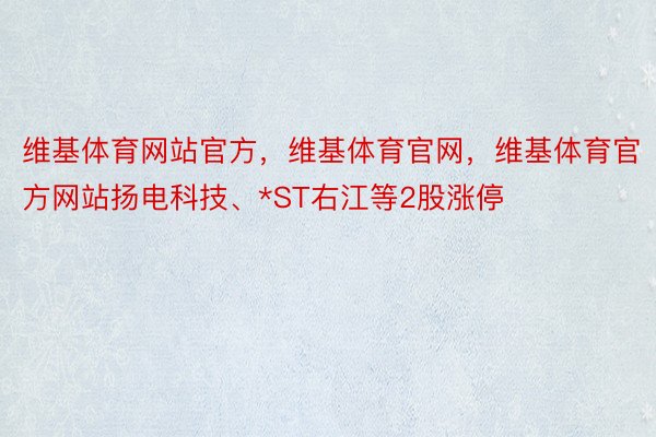 维基体育网站官方，维基体育官网，维基体育官方网站扬电科技、*ST右江等2股涨停