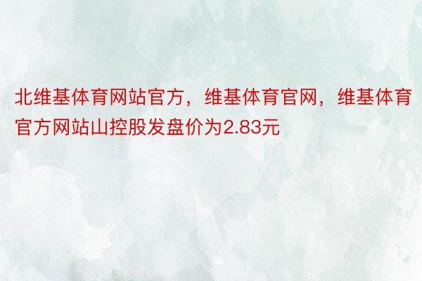 北维基体育网站官方，维基体育官网，维基体育官方网站山控股发盘价为2.83元