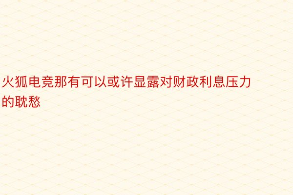 火狐电竞那有可以或许显露对财政利息压力的耽愁