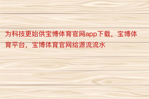 为科技更始供宝博体育官网app下载，宝博体育平台，宝博体育官网给源流流水